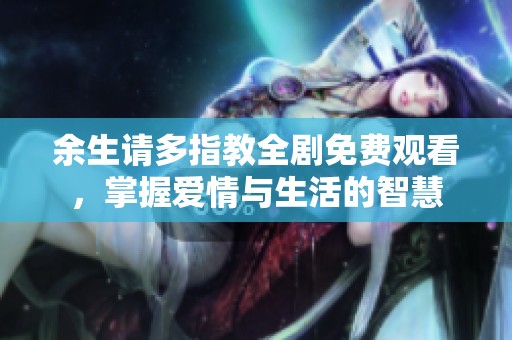 余生请多指教全剧免费观看，掌握爱情与生活的智慧
