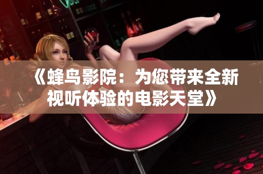 《蜂鸟影院：为您带来全新视听体验的电影天堂》
