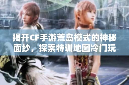 揭开CF手游荒岛模式的神秘面纱，探索特训地图冷门玩法