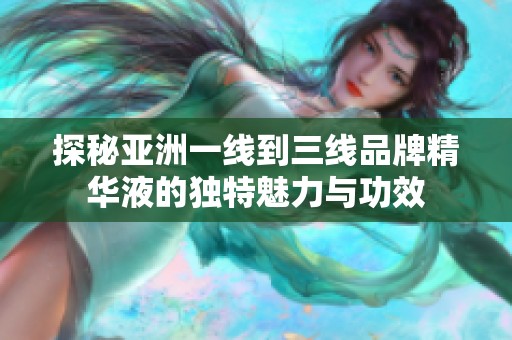 探秘亚洲一线到三线品牌精华液的独特魅力与功效