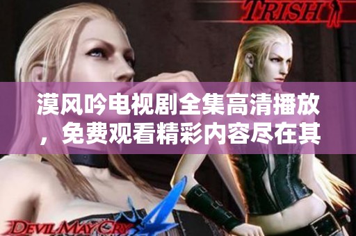 漠风吟电视剧全集高清播放，免费观看精彩内容尽在其中