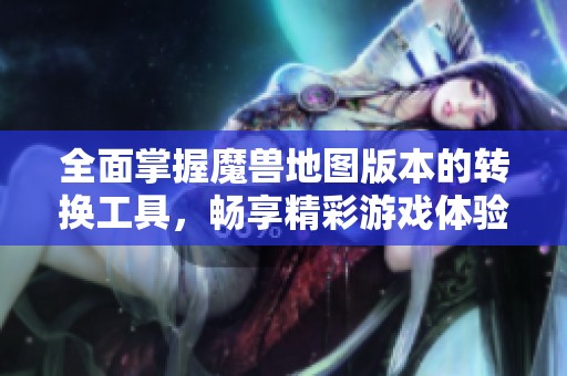 全面掌握魔兽地图版本的转换工具，畅享精彩游戏体验