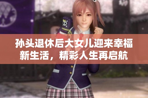 孙头退休后大女儿迎来幸福新生活，精彩人生再启航