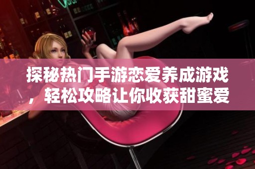 探秘热门手游恋爱养成游戏，轻松攻略让你收获甜蜜爱情