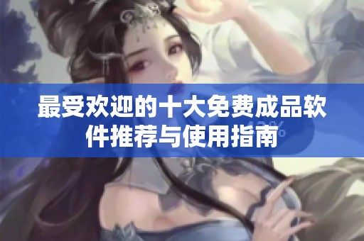 最受欢迎的十大免费成品软件推荐与使用指南