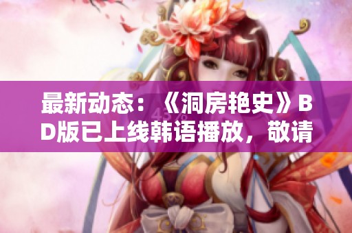 最新动态：《洞房艳史》BD版已上线韩语播放，敬请关注！