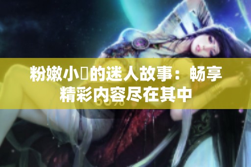 粉嫩小泬的迷人故事：畅享精彩内容尽在其中