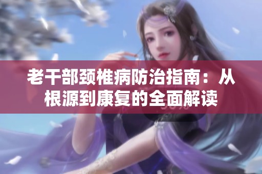老干部颈椎病防治指南：从根源到康复的全面解读