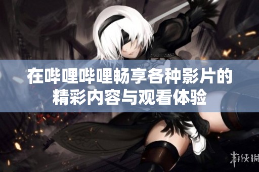 在哔哩哔哩畅享各种影片的精彩内容与观看体验