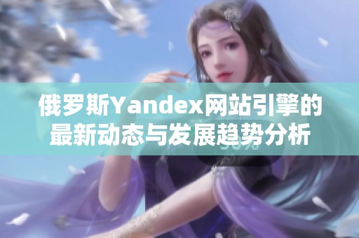 俄罗斯Yandex网站引擎的最新动态与发展趋势分析