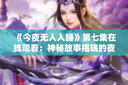 《今夜无人入睡》第七集在线观看：神秘故事揭晓的夜晚