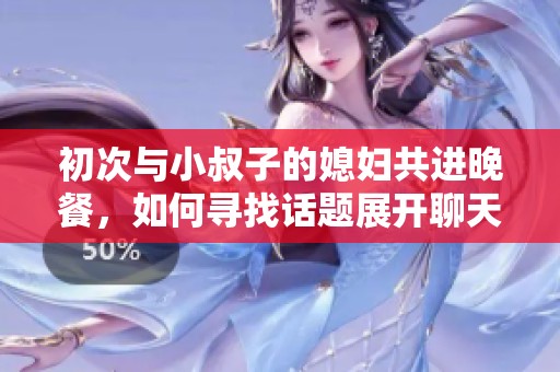 初次与小叔子的媳妇共进晚餐，如何寻找话题展开聊天