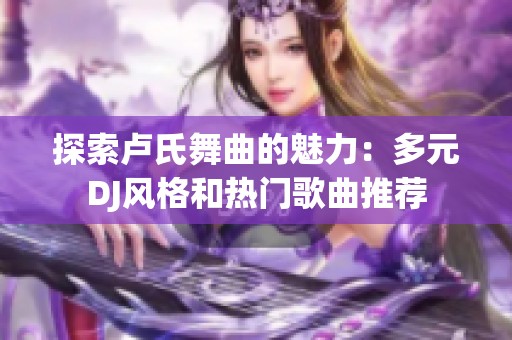 探索卢氏舞曲的魅力：多元DJ风格和热门歌曲推荐