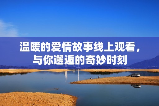 温暖的爱情故事线上观看，与你邂逅的奇妙时刻