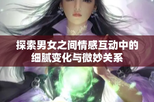 探索男女之间情感互动中的细腻变化与微妙关系