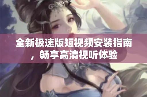 全新极速版短视频安装指南，畅享高清视听体验