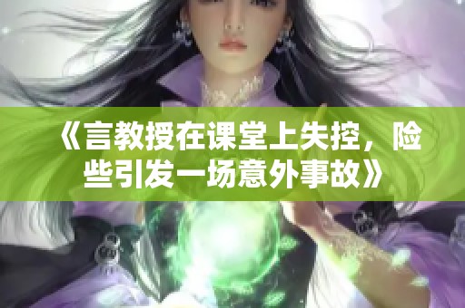 《言教授在课堂上失控，险些引发一场意外事故》