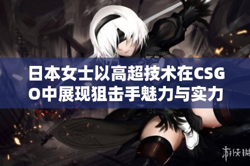 日本女士以高超技术在CSGO中展现狙击手魅力与实力