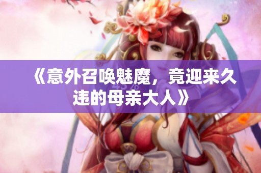 《意外召唤魅魔，竟迎来久违的母亲大人》