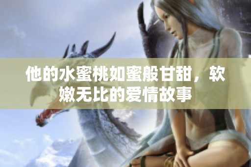 他的水蜜桃如蜜般甘甜，软嫩无比的爱情故事