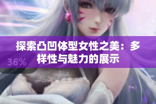 探索凸凹体型女性之美：多样性与魅力的展示
