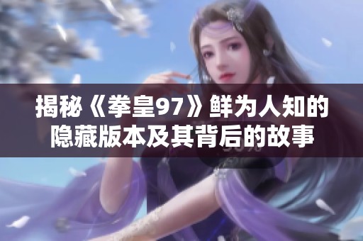 揭秘《拳皇97》鲜为人知的隐藏版本及其背后的故事