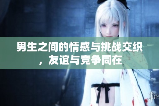 男生之间的情感与挑战交织，友谊与竞争同在