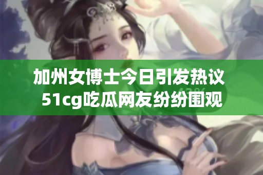 加州女博士今日引发热议 51cg吃瓜网友纷纷围观