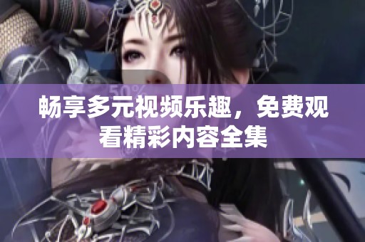 畅享多元视频乐趣，免费观看精彩内容全集