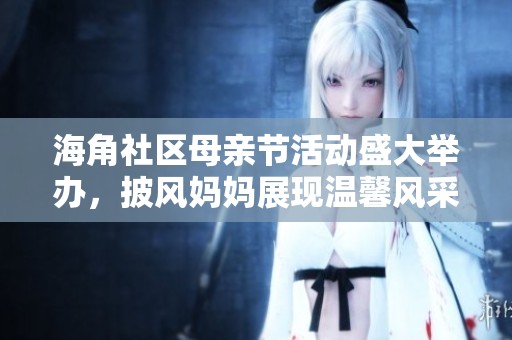 海角社区母亲节活动盛大举办，披风妈妈展现温馨风采