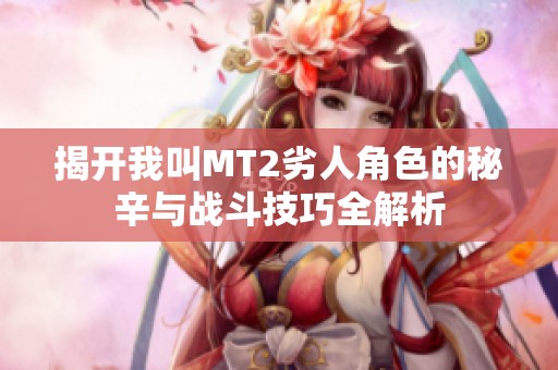 揭开我叫MT2劣人角色的秘辛与战斗技巧全解析