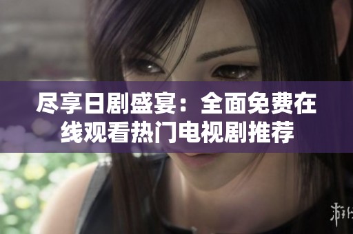 尽享日剧盛宴：全面免费在线观看热门电视剧推荐