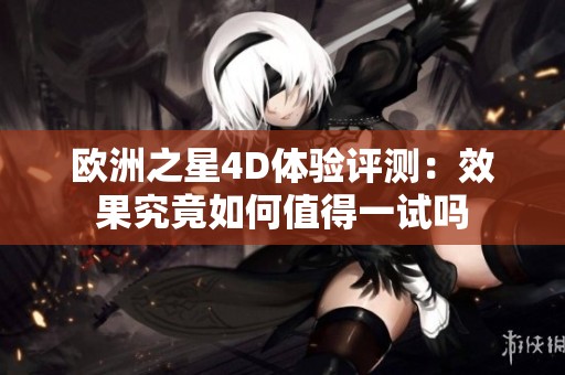 欧洲之星4D体验评测：效果究竟如何值得一试吗