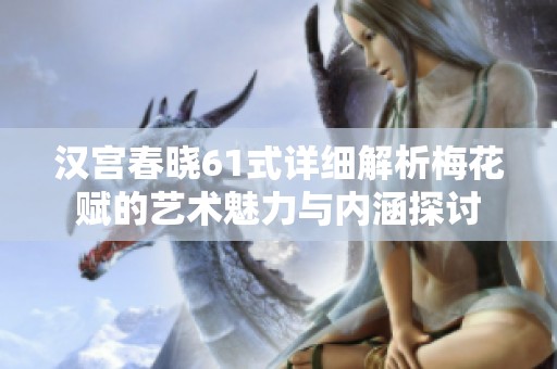 汉宫春晓61式详细解析梅花赋的艺术魅力与内涵探讨