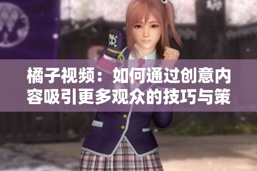 橘子视频：如何通过创意内容吸引更多观众的技巧与策略