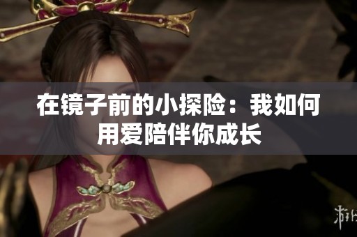 在镜子前的小探险：我如何用爱陪伴你成长