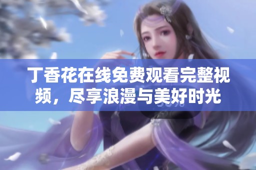 丁香花在线免费观看完整视频，尽享浪漫与美好时光