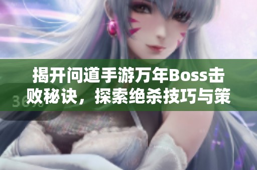 揭开问道手游万年Boss击败秘诀，探索绝杀技巧与策略