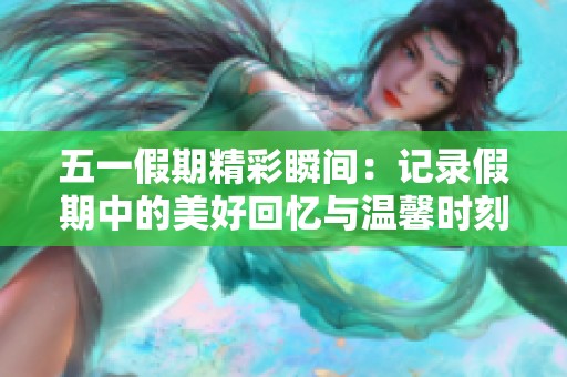 五一假期精彩瞬间：记录假期中的美好回忆与温馨时刻
