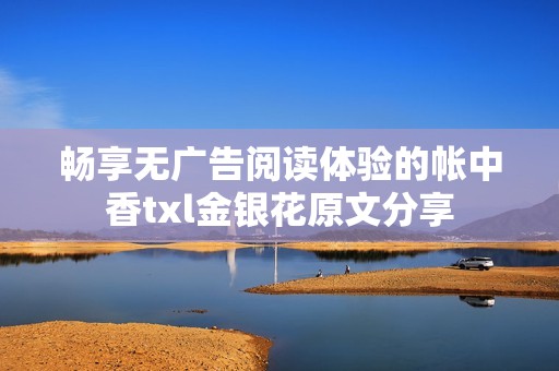 畅享无广告阅读体验的帐中香txl金银花原文分享