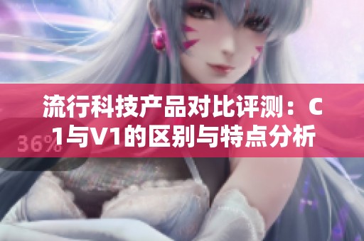 流行科技产品对比评测：C1与V1的区别与特点分析