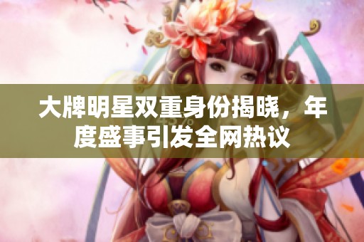 大牌明星双重身份揭晓，年度盛事引发全网热议