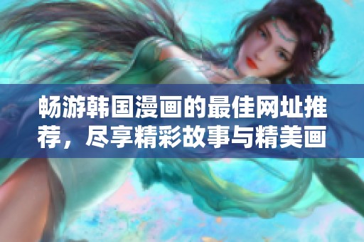 畅游韩国漫画的最佳网址推荐，尽享精彩故事与精美画风