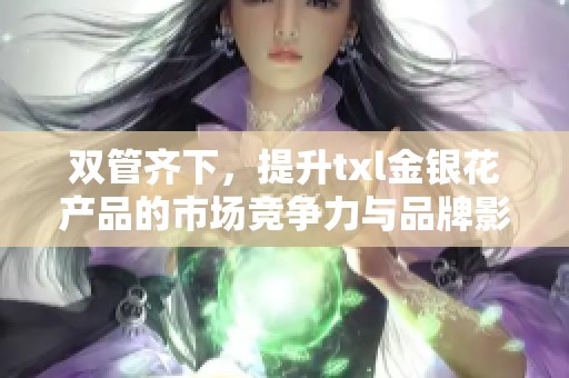 双管齐下，提升txl金银花产品的市场竞争力与品牌影响力