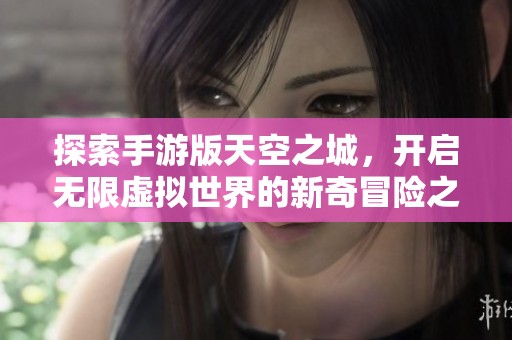 探索手游版天空之城，开启无限虚拟世界的新奇冒险之旅
