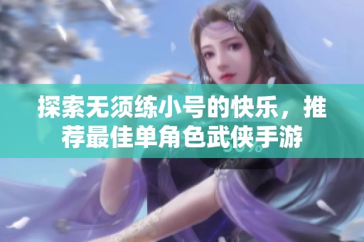 探索无须练小号的快乐，推荐最佳单角色武侠手游