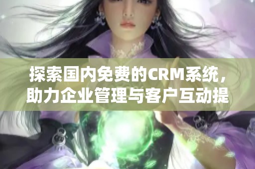 探索国内免费的CRM系统，助力企业管理与客户互动提升