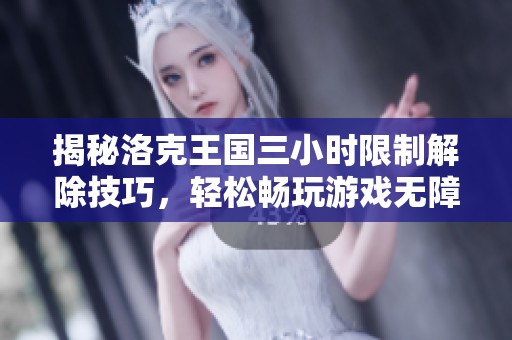 揭秘洛克王国三小时限制解除技巧，轻松畅玩游戏无障碍！