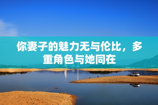 你妻子的魅力无与伦比，多重角色与她同在