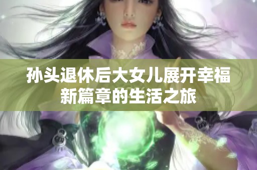 孙头退休后大女儿展开幸福新篇章的生活之旅